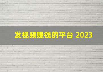 发视频赚钱的平台 2023